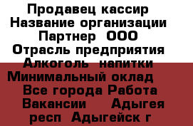 Продавец-кассир › Название организации ­ Партнер, ООО › Отрасль предприятия ­ Алкоголь, напитки › Минимальный оклад ­ 1 - Все города Работа » Вакансии   . Адыгея респ.,Адыгейск г.